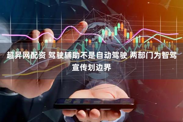 超昇网配资 驾驶辅助不是自动驾驶 两部门为智驾宣传划边界
