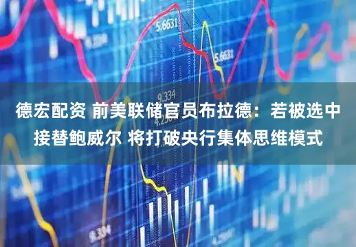 德宏配资 前美联储官员布拉德：若被选中接替鲍威尔 将打破央行集体思维模式