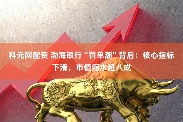 科元网配资 渤海银行“罚单潮”背后：核心指标下滑，市值缩水超八成