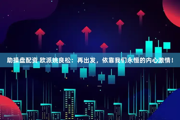 助操盘配资 欧派姚良松：再出发，依靠我们永恒的内心激情！