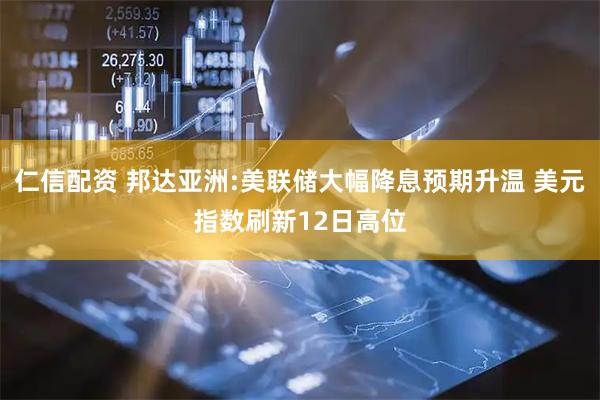 仁信配资 邦达亚洲:美联储大幅降息预期升温 美元指数刷新12日高位