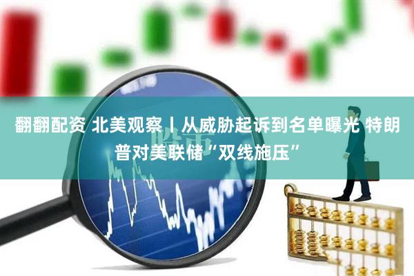 翻翻配资 北美观察丨从威胁起诉到名单曝光 特朗普对美联储“双线施压”