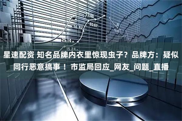 星速配资 知名品牌内衣里惊现虫子？品牌方：疑似同行恶意搞事 ！市监局回应_网友_问题_直播