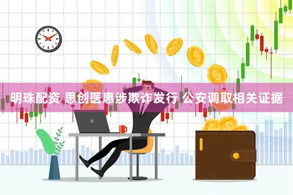 明珠配资 思创医惠涉欺诈发行 公安调取相关证据