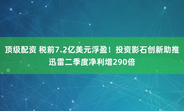 顶级配资 税前7.2亿美元浮盈！投资影石创新助推迅雷二季度净利增290倍