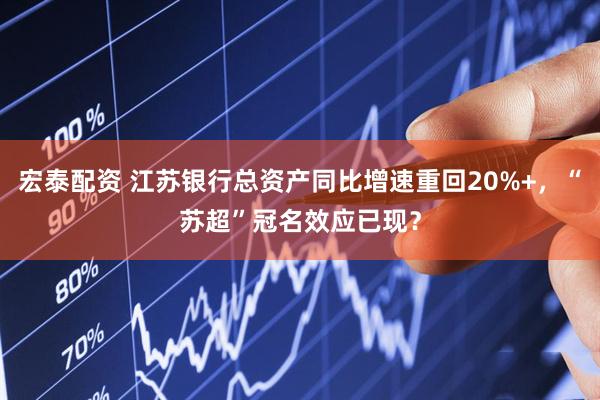 宏泰配资 江苏银行总资产同比增速重回20%+，“苏超”冠名效应已现？
