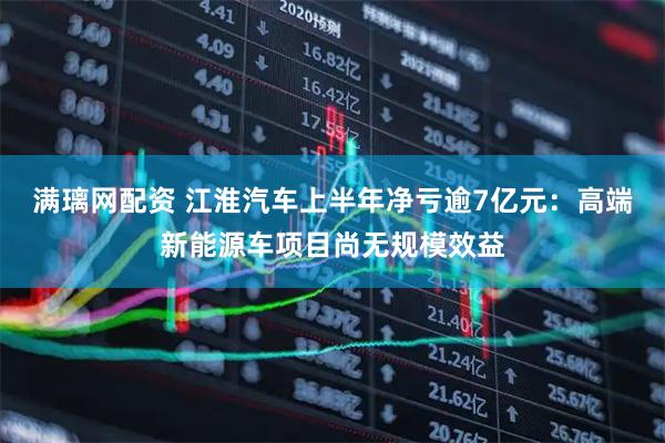 满璃网配资 江淮汽车上半年净亏逾7亿元：高端新能源车项目尚无规模效益