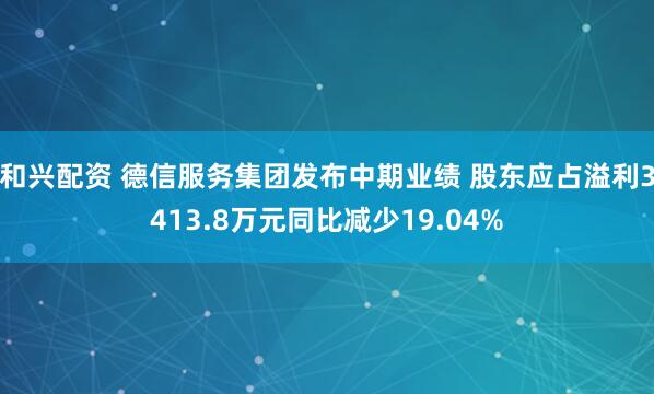 和兴配资 德信服务集团发布中期业绩 股东应占溢利3413.8万元同比减少19.04%