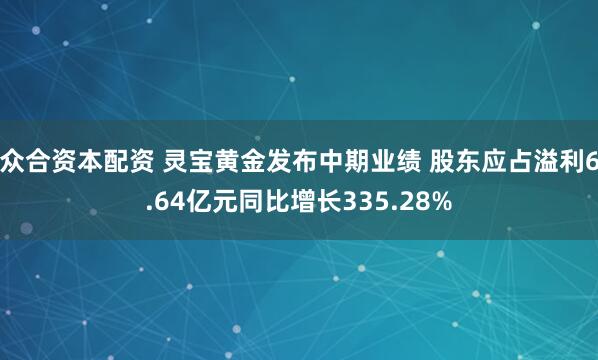 众合资本配资 灵宝黄金发布中期业绩 股东应占溢利6.64亿元同比增长335.28%