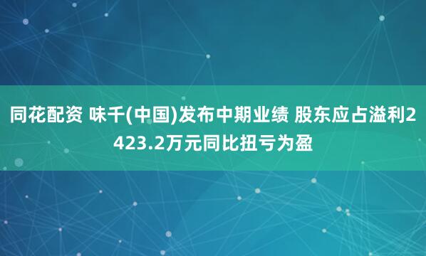 同花配资 味千(中国)发布中期业绩 股东应占溢利2423.2万元同比扭亏为盈