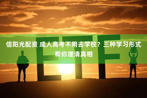 信阳光配资 成人高考不用去学校？三种学习形式帮你理清真相