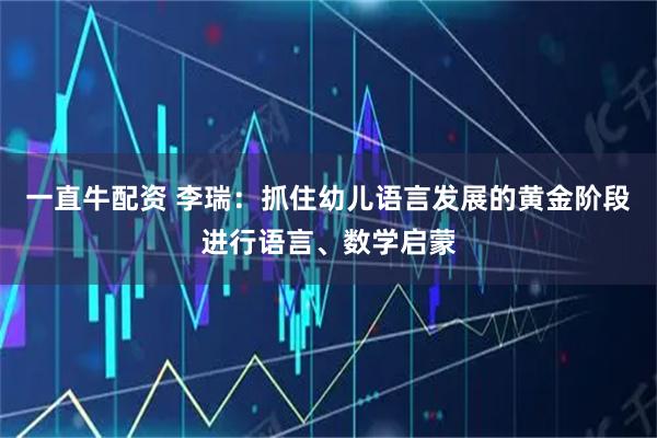 一直牛配资 李瑞：抓住幼儿语言发展的黄金阶段进行语言、数学启蒙