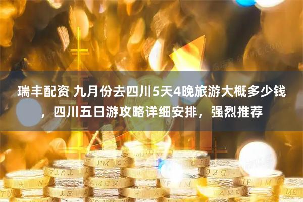 瑞丰配资 九月份去四川5天4晚旅游大概多少钱，四川五日游攻略详细安排，强烈推荐