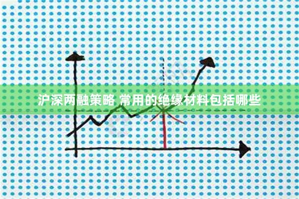 沪深两融策略 常用的绝缘材料包括哪些