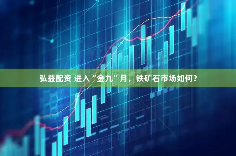 弘益配资 进入“金九”月，铁矿石市场如何？