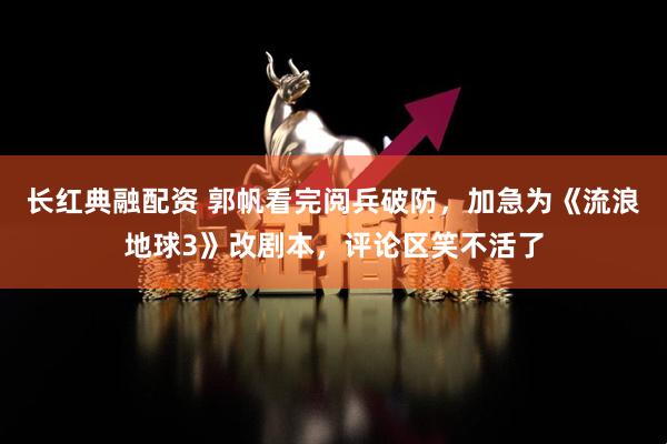 长红典融配资 郭帆看完阅兵破防，加急为《流浪地球3》改剧本，评论区笑不活了