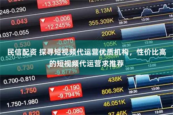 民信配资 探寻短视频代运营优质机构，性价比高的短视频代运营求推荐
