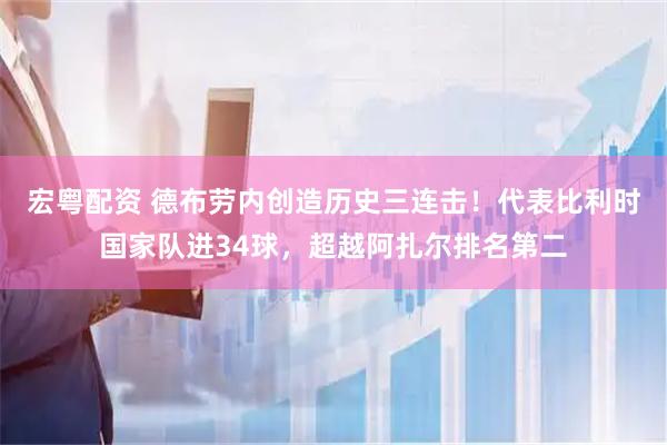 宏粤配资 德布劳内创造历史三连击！代表比利时国家队进34球，超越阿扎尔排名第二