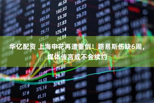华亿配资 上海申花再遭重创！路易斯伤缺6周，媒体传言或不会续约