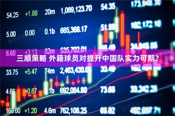 三顺策略 外籍球员对提升中国队实力可期？