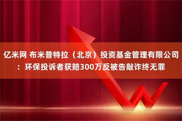 亿米网 布米普特拉（北京）投资基金管理有限公司：环保投诉者获赔300万反被告敲诈终无罪