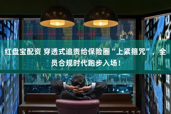 红盘宝配资 穿透式追责给保险圈“上紧箍咒”，全员合规时代跑步入场！