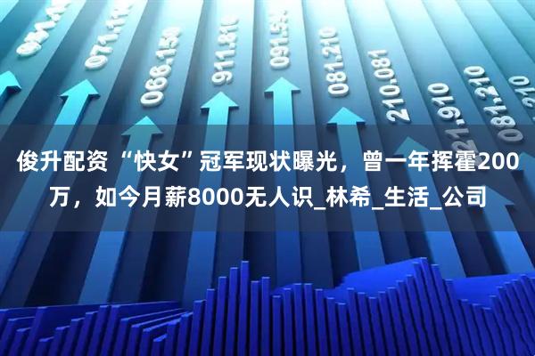 俊升配资 “快女”冠军现状曝光，曾一年挥霍200万，如今月薪8000无人识_林希_生活_公司