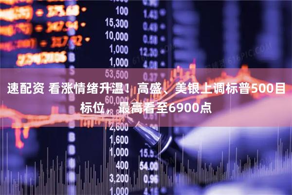 速配资 看涨情绪升温！高盛、美银上调标普500目标位，最高看至6900点