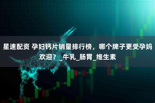 星速配资 孕妇钙片销量排行榜，哪个牌子更受孕妈欢迎？_牛乳_肠胃_维生素