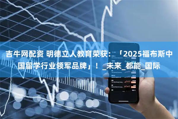 吉牛网配资 明德立人教育荣获：「2025福布斯中国留学行业领军品牌」！_未来_都能_国际