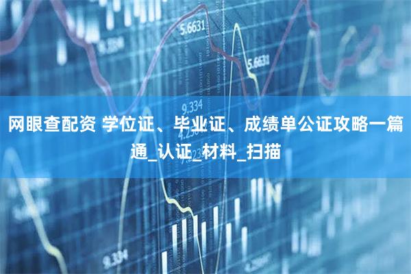 网眼查配资 学位证、毕业证、成绩单公证攻略一篇通_认证_材料_扫描