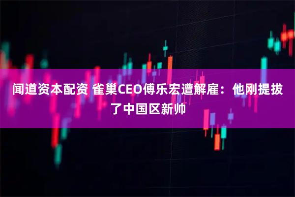 闻道资本配资 雀巢CEO傅乐宏遭解雇：他刚提拔了中国区新帅