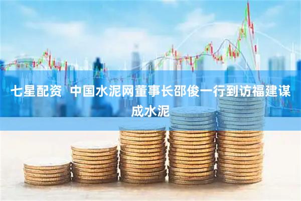 七星配资  中国水泥网董事长邵俊一行到访福建谋成水泥