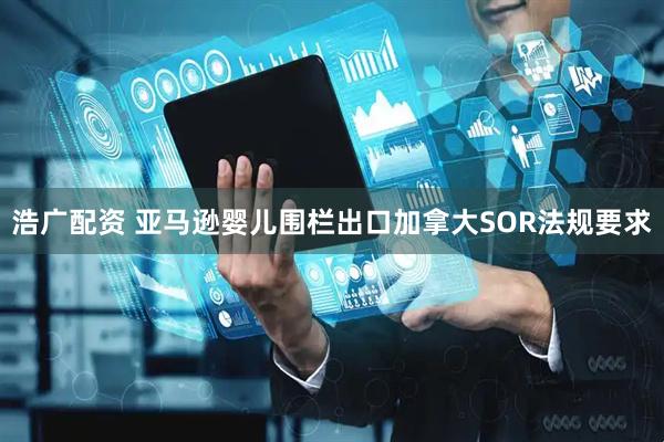 浩广配资 亚马逊婴儿围栏出口加拿大SOR法规要求