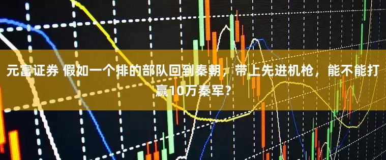 元富证券 假如一个排的部队回到秦朝，带上先进机枪，能不能打赢10万秦军？