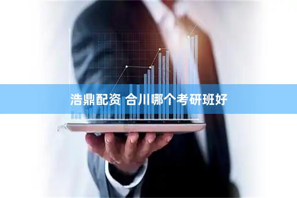 浩鼎配资 合川哪个考研班好