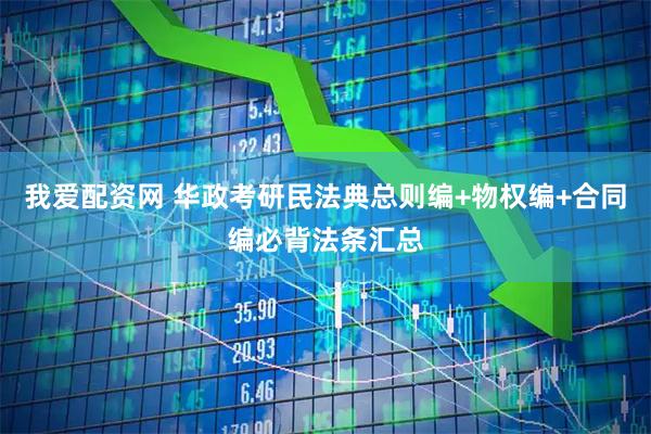 我爱配资网 华政考研民法典总则编+物权编+合同编必背法条汇总