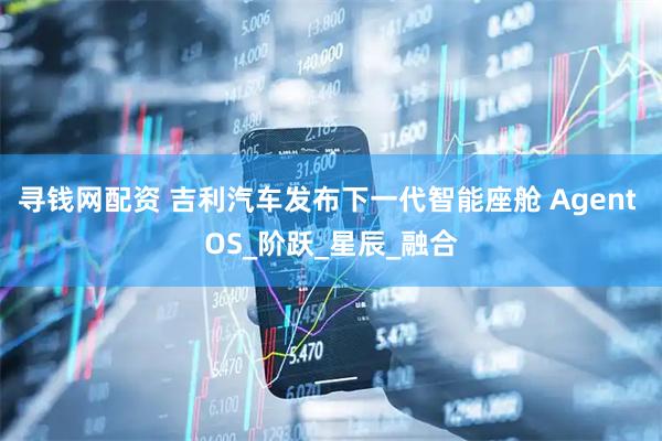 寻钱网配资 吉利汽车发布下一代智能座舱 Agent OS_阶跃_星辰_融合