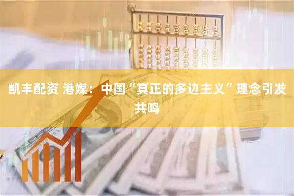 凯丰配资 港媒：中国“真正的多边主义”理念引发共鸣