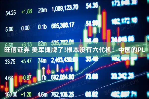 旺信证券 美军摊牌了!根本没有六代机：中国的PL