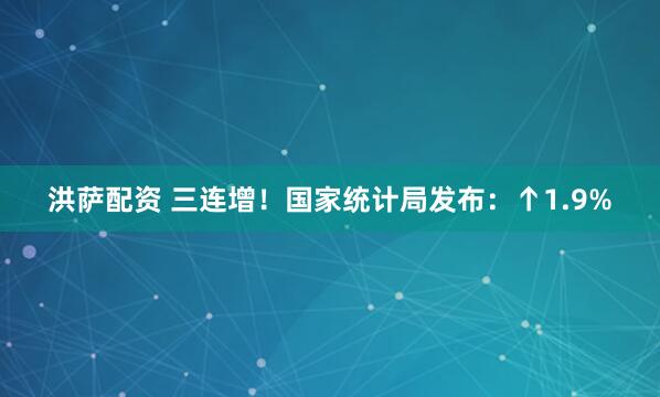 洪萨配资 三连增！国家统计局发布：↑1.9%