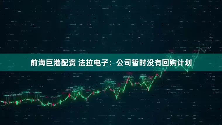 前海巨港配资 法拉电子：公司暂时没有回购计划
