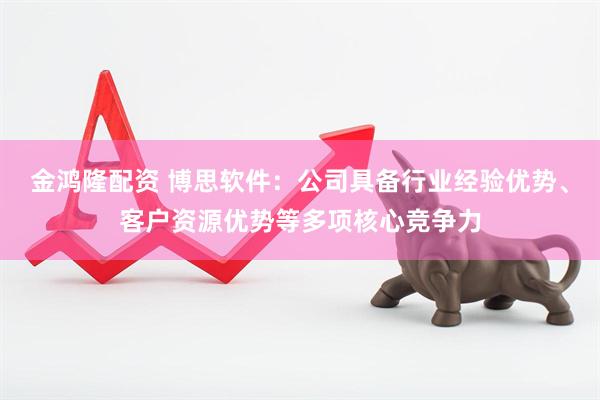 金鸿隆配资 博思软件：公司具备行业经验优势、客户资源优势等多项核心竞争力