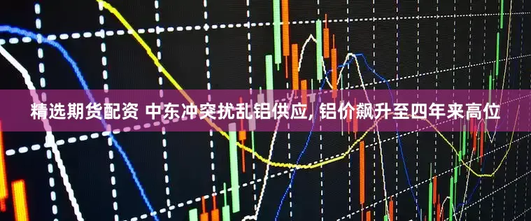 精选期货配资 中东冲突扰乱铝供应, 铝价飙升至四年来高位