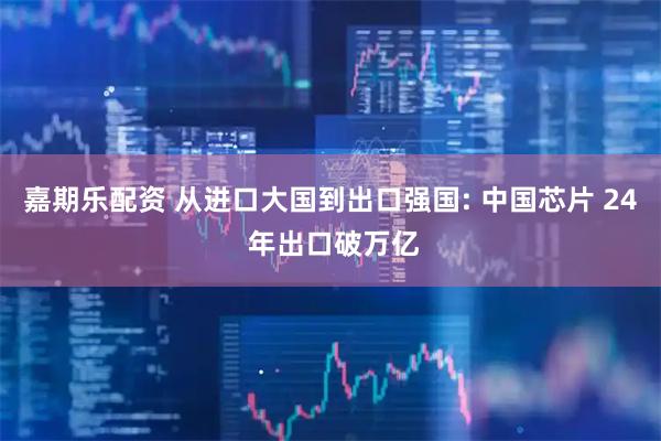 嘉期乐配资 从进口大国到出口强国: 中国芯片 24 年出口破万亿